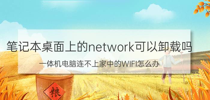 笔记本桌面上的network可以卸载吗 一体机电脑连不上家中的WIFI怎么办？